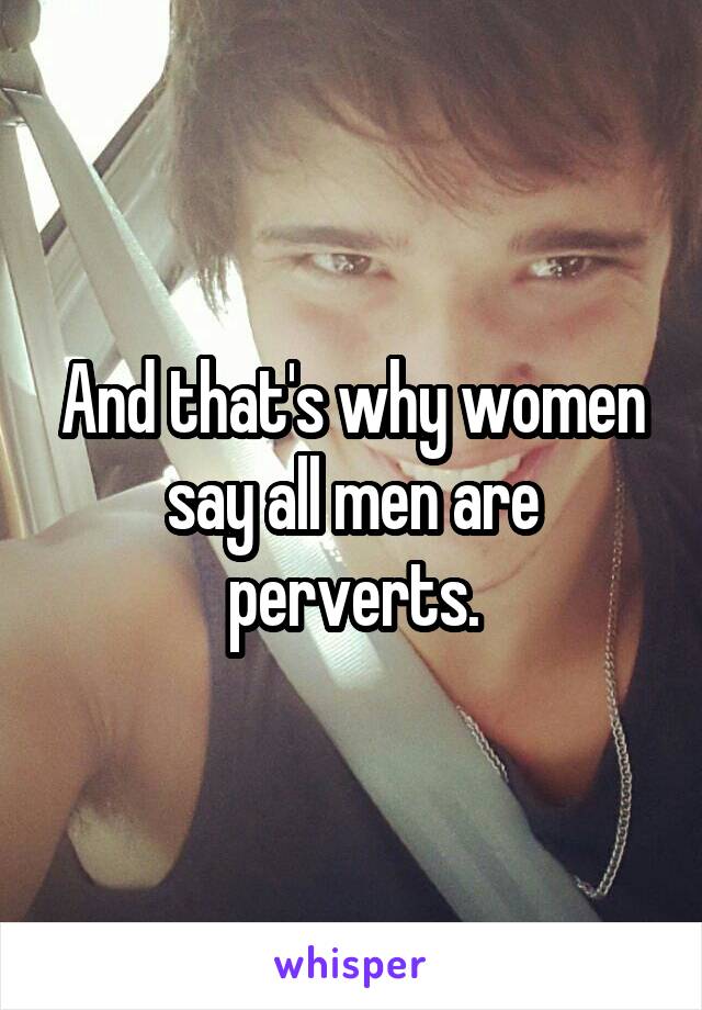 And that's why women say all men are perverts.