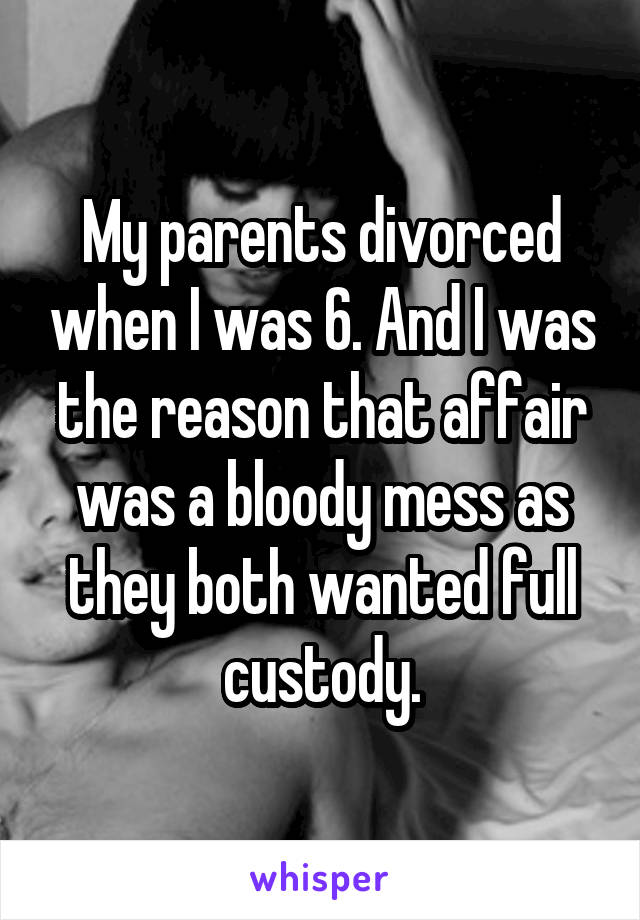 My parents divorced when I was 6. And I was the reason that affair was a bloody mess as they both wanted full custody.
