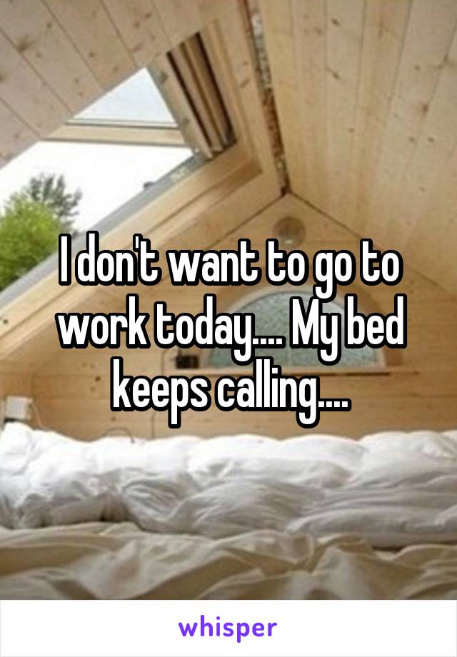 I don't want to go to work today.... My bed keeps calling....