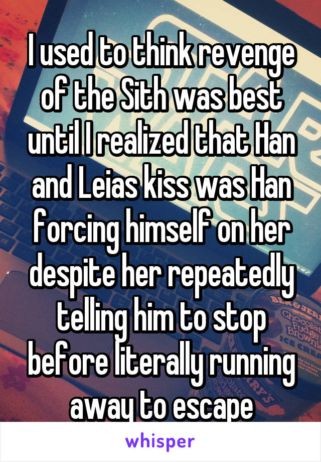I used to think revenge of the Sith was best until I realized that Han and Leias kiss was Han forcing himself on her despite her repeatedly telling him to stop before literally running away to escape