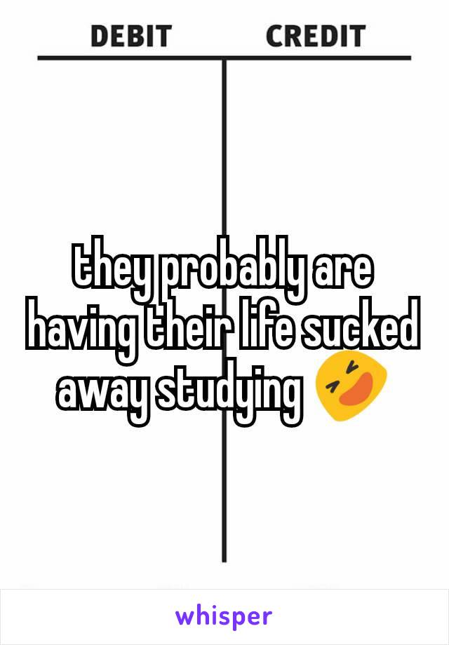 they probably are having their life sucked away studying 🤣
