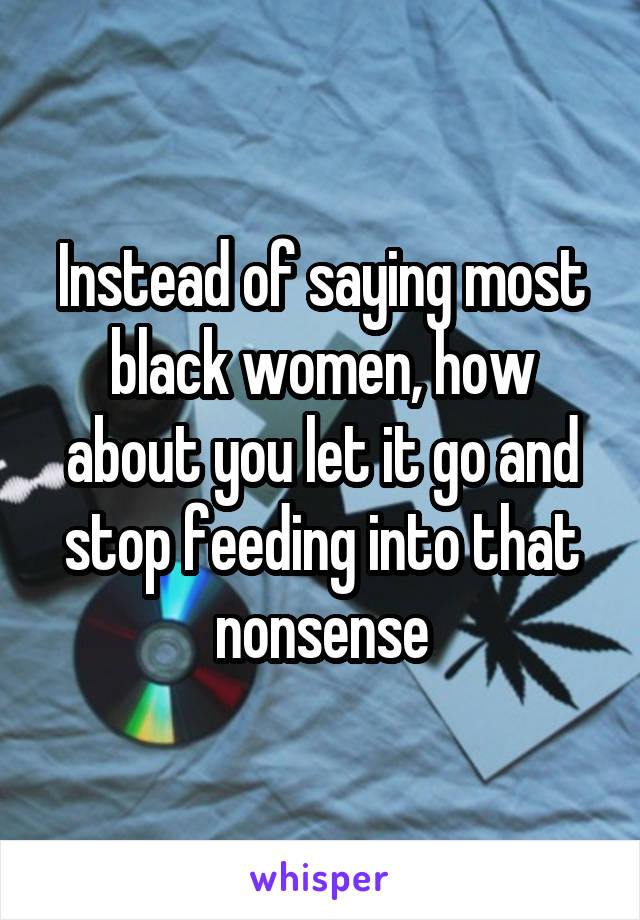 Instead of saying most black women, how about you let it go and stop feeding into that nonsense