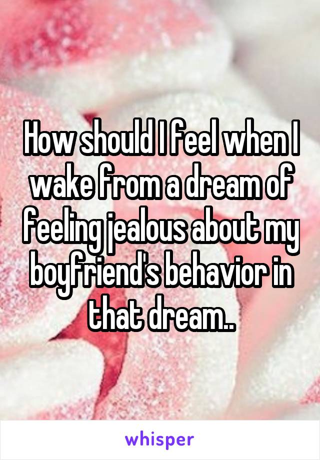 How should I feel when I wake from a dream of feeling jealous about my boyfriend's behavior in that dream..