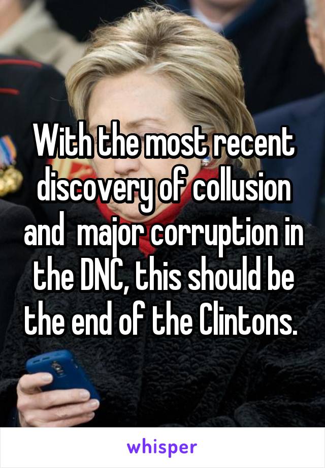 With the most recent discovery of collusion and  major corruption in the DNC, this should be the end of the Clintons. 