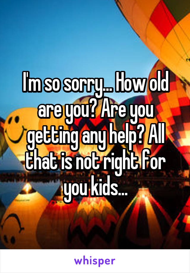 I'm so sorry... How old are you? Are you getting any help? All that is not right for you kids...