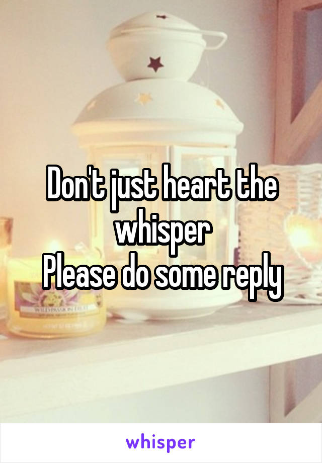 Don't just heart the whisper
Please do some reply