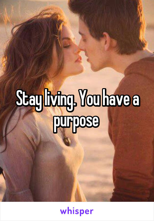 Stay living. You have a purpose 