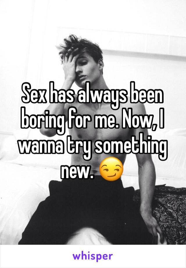 Sex has always been boring for me. Now, I wanna try something new. 😏
