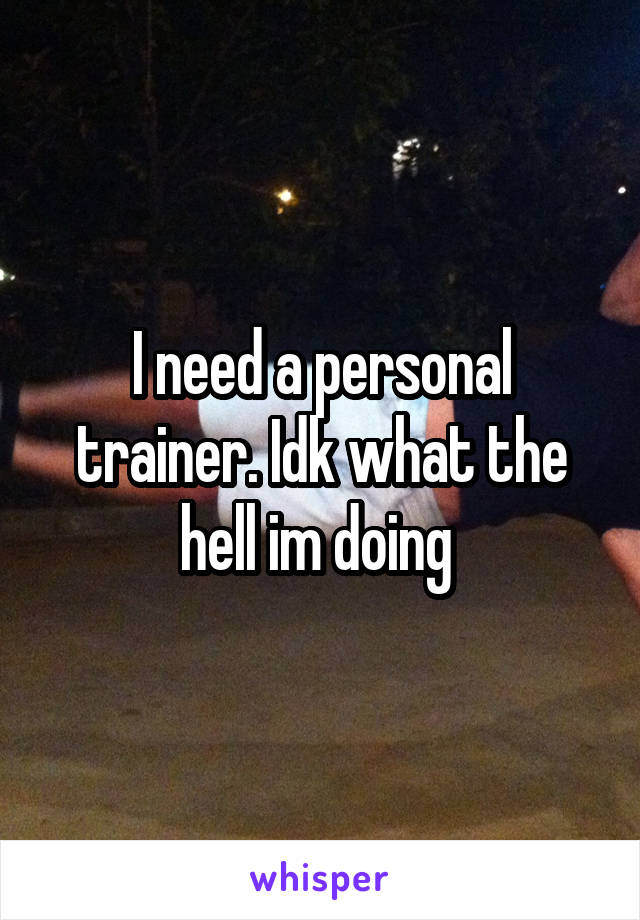 I need a personal trainer. Idk what the hell im doing 