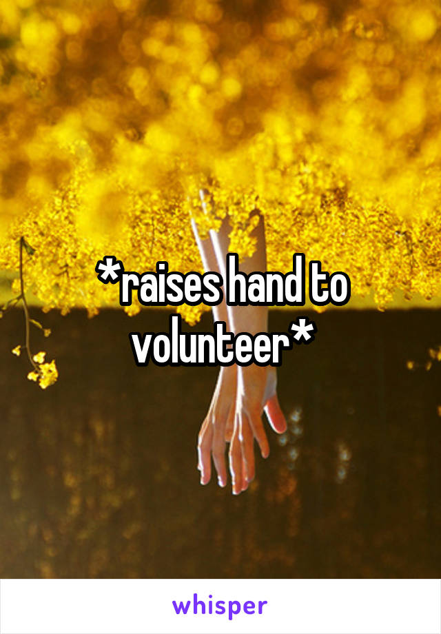 *raises hand to volunteer*