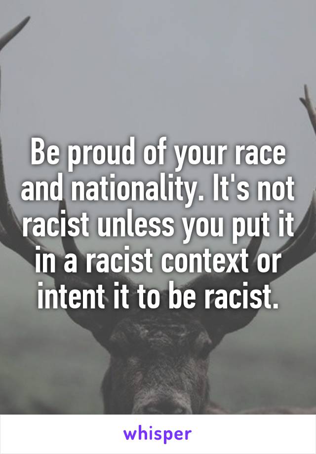Be proud of your race and nationality. It's not racist unless you put it in a racist context or intent it to be racist.