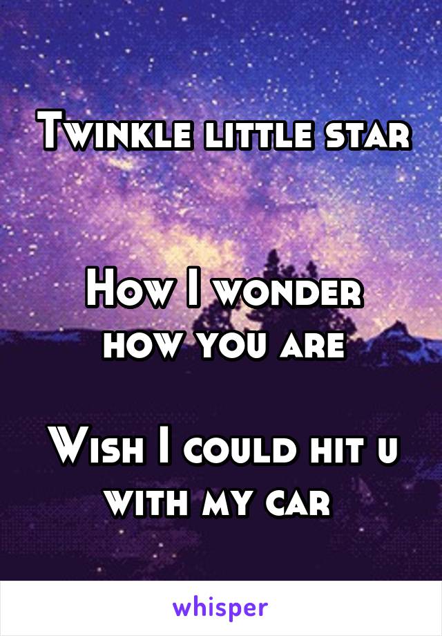 Twinkle little star 

How I wonder how you are

Wish I could hit u with my car 