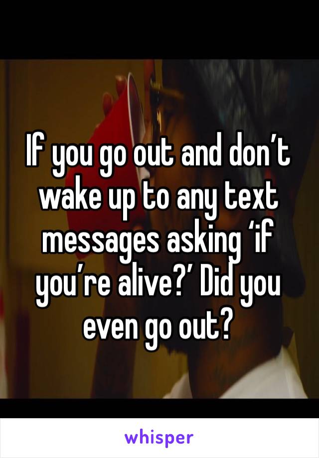 If you go out and don’t wake up to any text messages asking ‘if you’re alive?’ Did you even go out? 