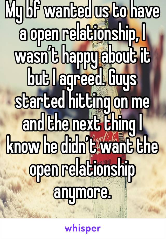 My bf wanted us to have a open relationship, I wasn’t happy about it but I agreed. Guys started hitting on me and the next thing I know he didn’t want the open relationship anymore. 