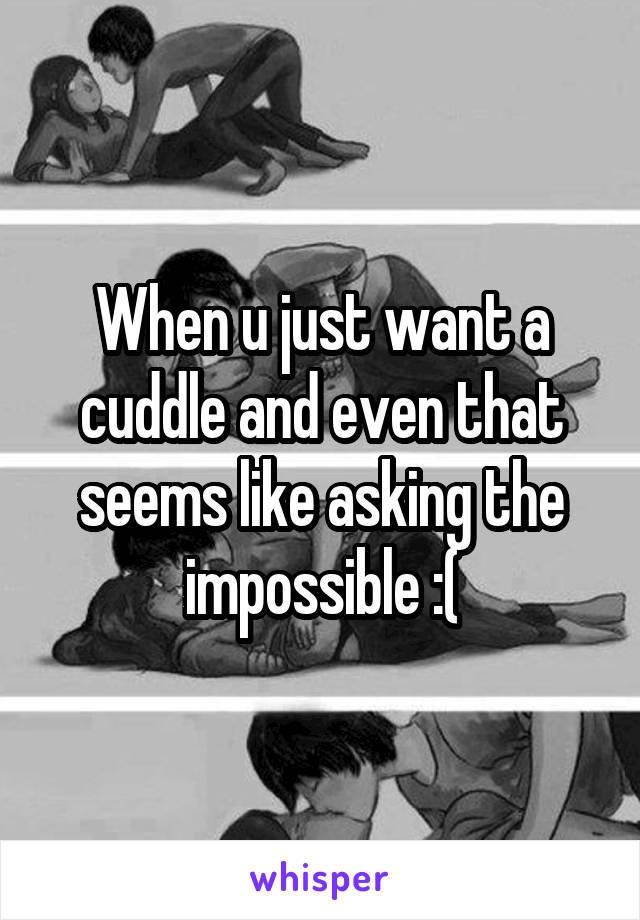 When u just want a cuddle and even that seems like asking the impossible :(