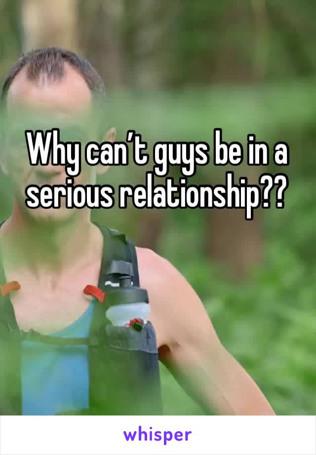 Why can’t guys be in a serious relationship??