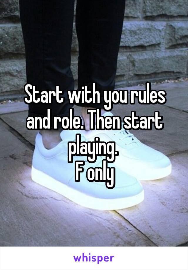 Start with you rules and role. Then start playing. 
F only