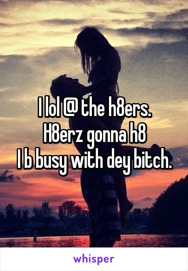 I lol @ the h8ers.
H8erz gonna h8
I b busy with dey bitch.