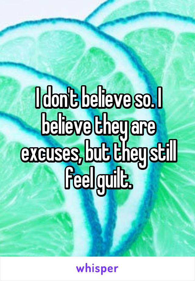 I don't believe so. I believe they are excuses, but they still feel guilt.