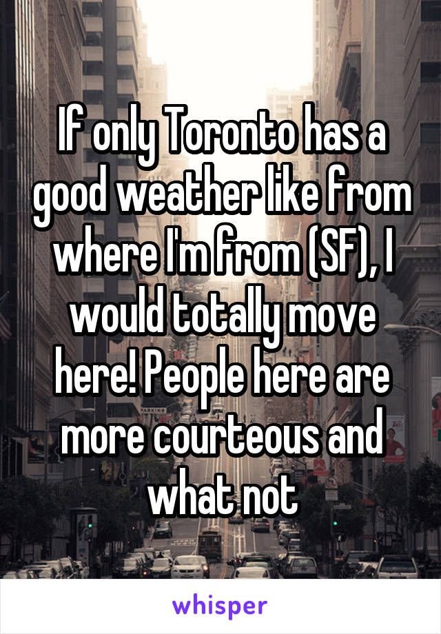 If only Toronto has a good weather like from where I'm from (SF), I would totally move here! People here are more courteous and what not