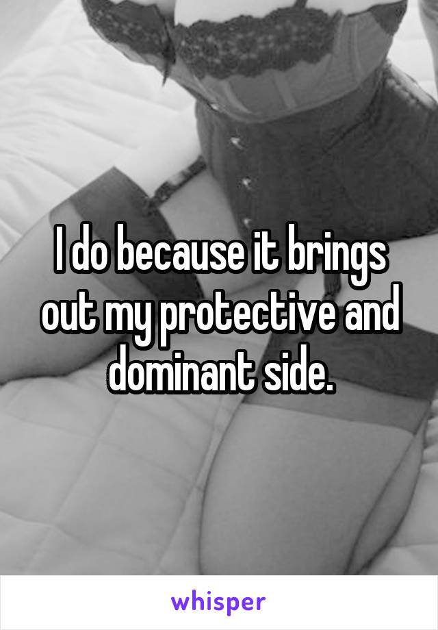 I do because it brings out my protective and dominant side.