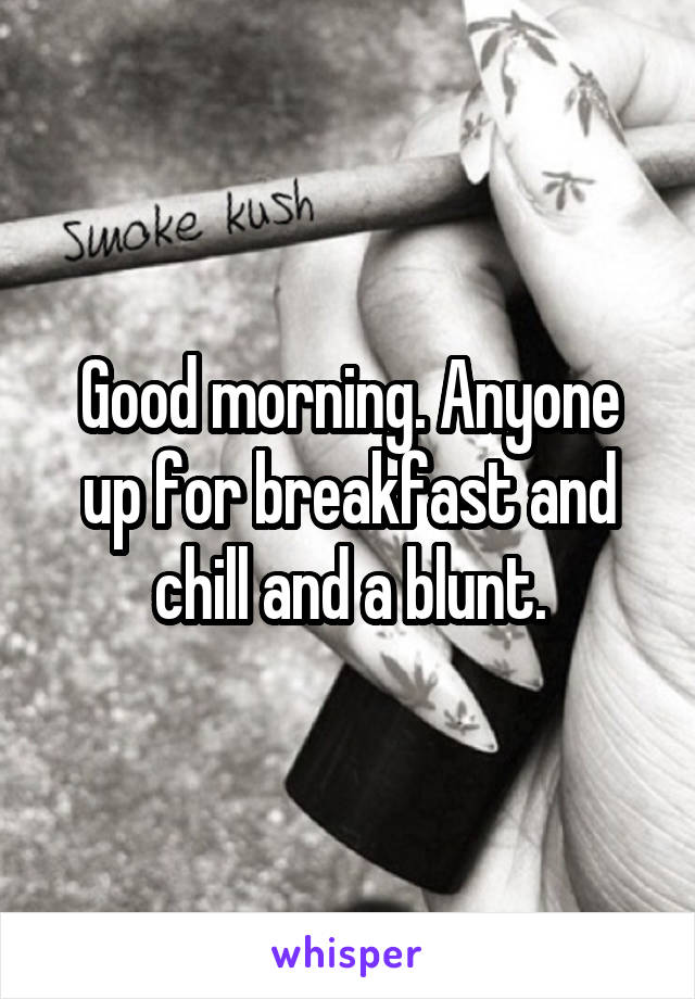 Good morning. Anyone up for breakfast and chill and a blunt.