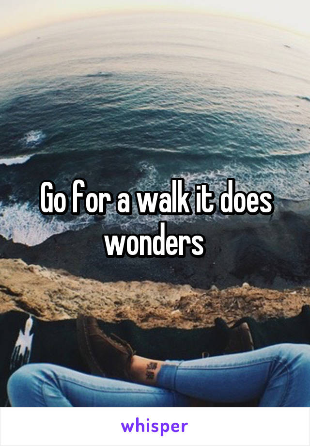 Go for a walk it does wonders 