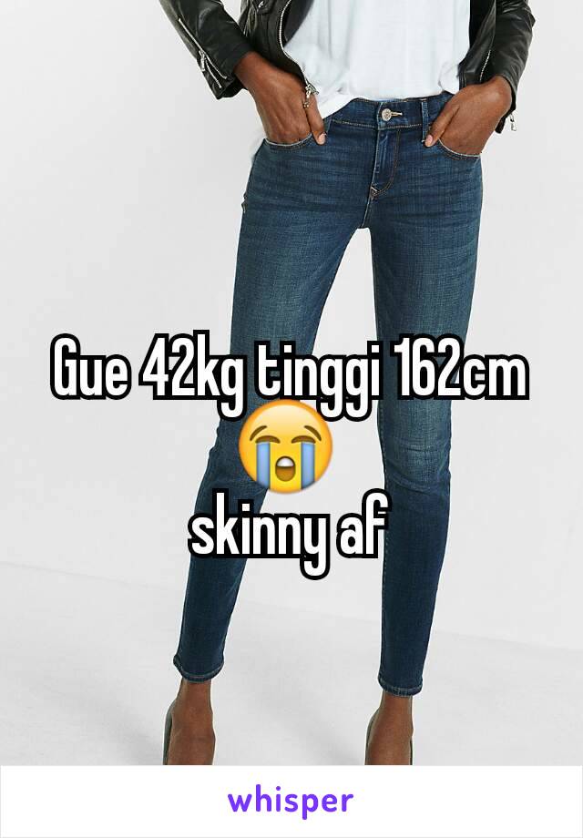 Gue 42kg tinggi 162cm😭 
skinny af