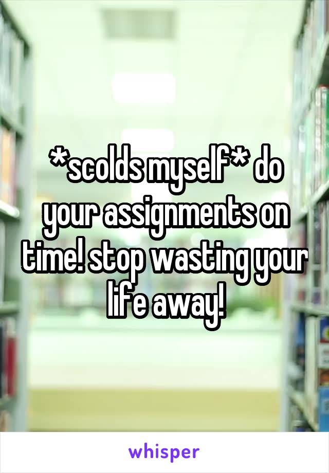 *scolds myself* do your assignments on time! stop wasting your life away!