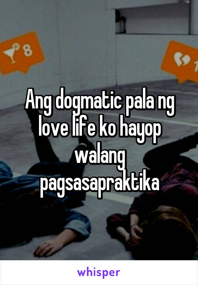 Ang dogmatic pala ng love life ko hayop walang pagsasapraktika
