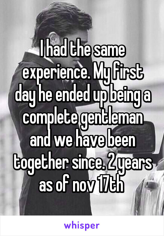 I had the same experience. My first day he ended up being a complete gentleman and we have been together since. 2 years as of nov 17th 