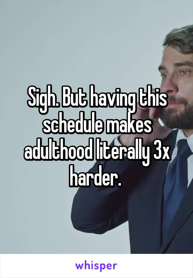 Sigh. But having this schedule makes adulthood literally 3x harder. 