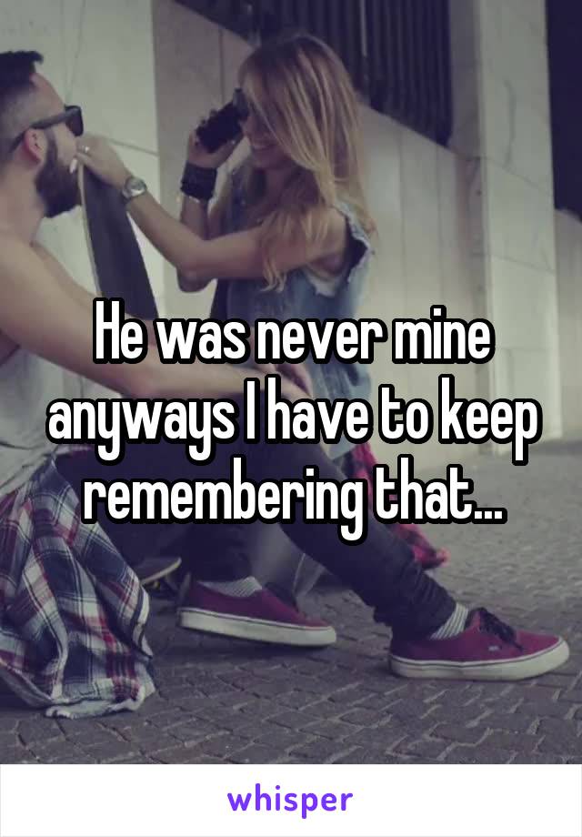 He was never mine anyways I have to keep remembering that...
