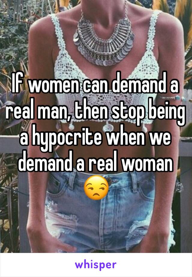 If women can demand a real man, then stop being a hypocrite when we demand a real woman 😒