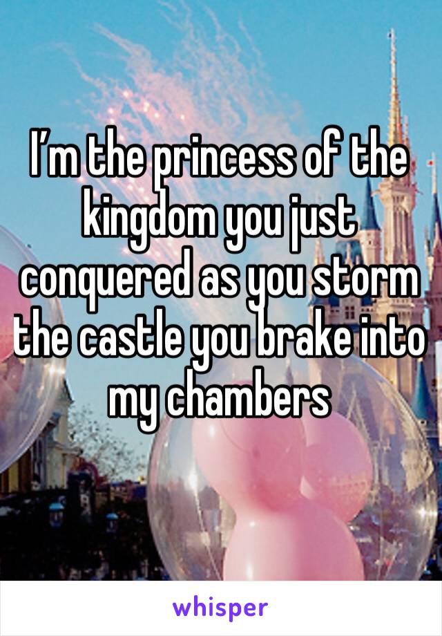 I’m the princess of the kingdom you just conquered as you storm the castle you brake into my chambers 