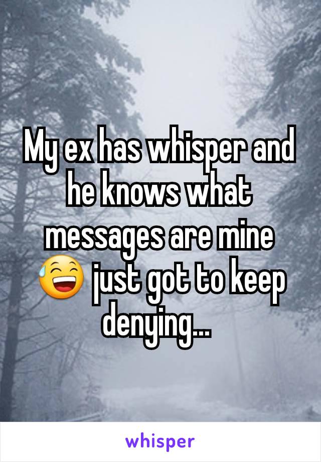 My ex has whisper and he knows what messages are mine 😅 just got to keep denying... 