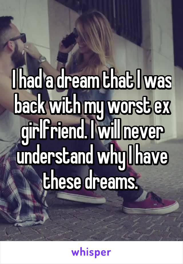 I had a dream that I was back with my worst ex girlfriend. I will never understand why I have these dreams. 