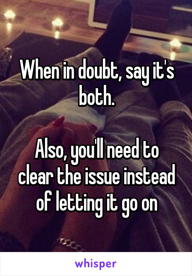 When in doubt, say it's both.

Also, you'll need to clear the issue instead of letting it go on