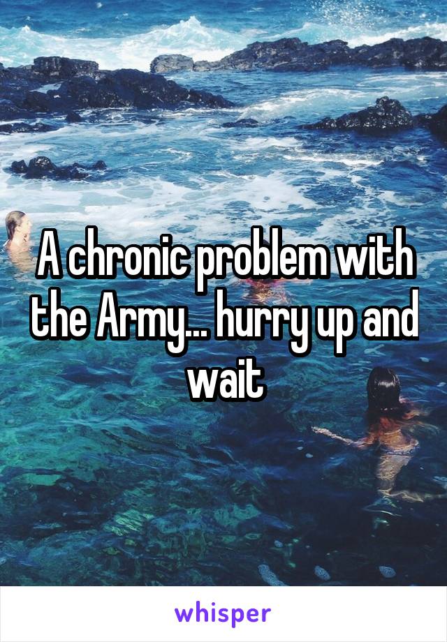 A chronic problem with the Army... hurry up and wait