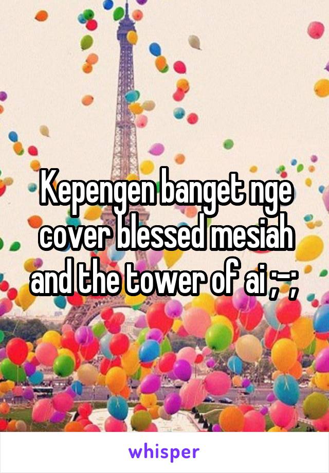Kepengen banget nge cover blessed mesiah and the tower of ai ;-; 