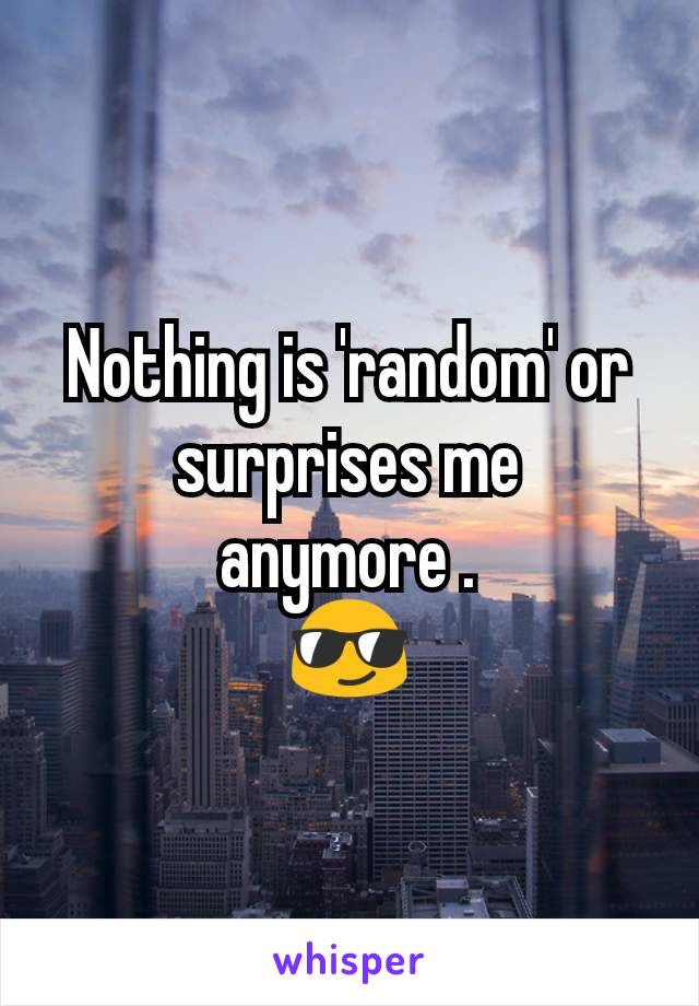 Nothing is 'random' or surprises me anymore .
😎
