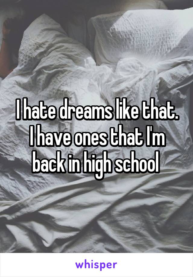 I hate dreams like that. I have ones that I'm back in high school 