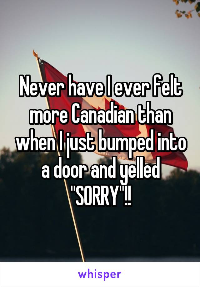 Never have I ever felt more Canadian than when I just bumped into a door and yelled "SORRY"!!