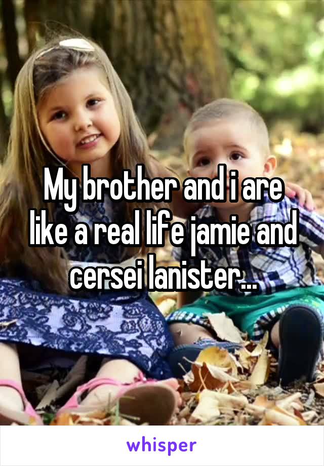 My brother and i are like a real life jamie and cersei lanister...