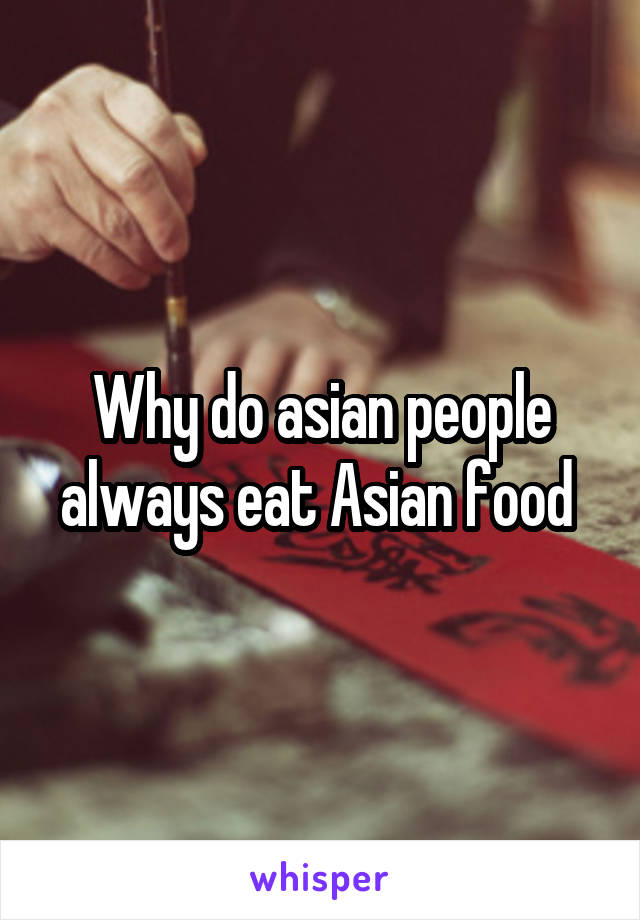 Why do asian people always eat Asian food 