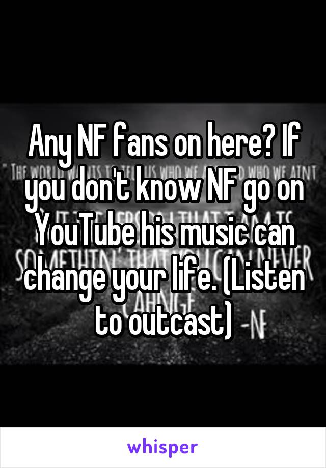 Any NF fans on here? If you don't know NF go on YouTube his music can change your life. (Listen to outcast)