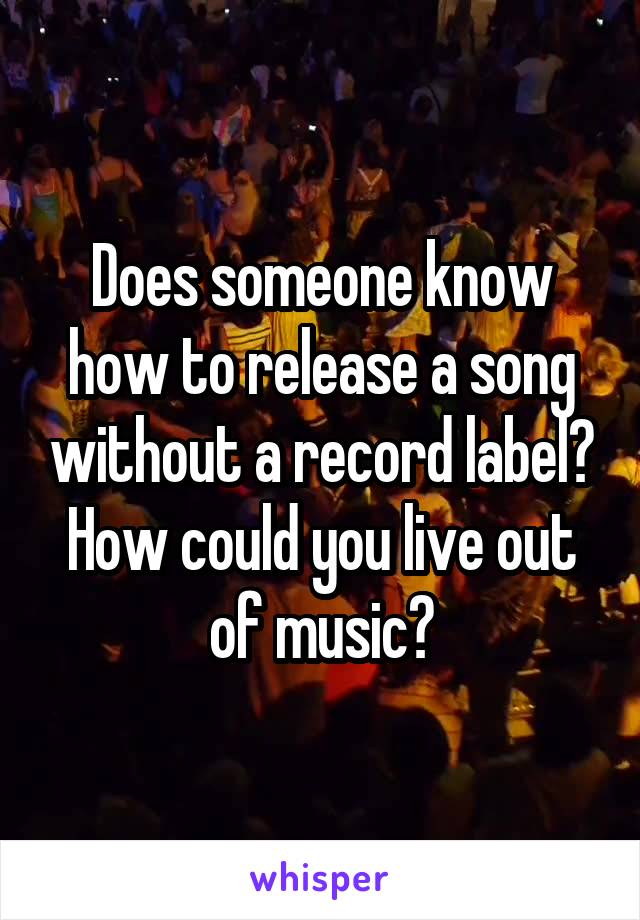 Does someone know how to release a song without a record label? How could you live out of music?
