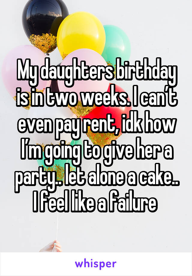 My daughters birthday is in two weeks. I can’t even pay rent, idk how I’m going to give her a party.. let alone a cake.. I feel like a failure 