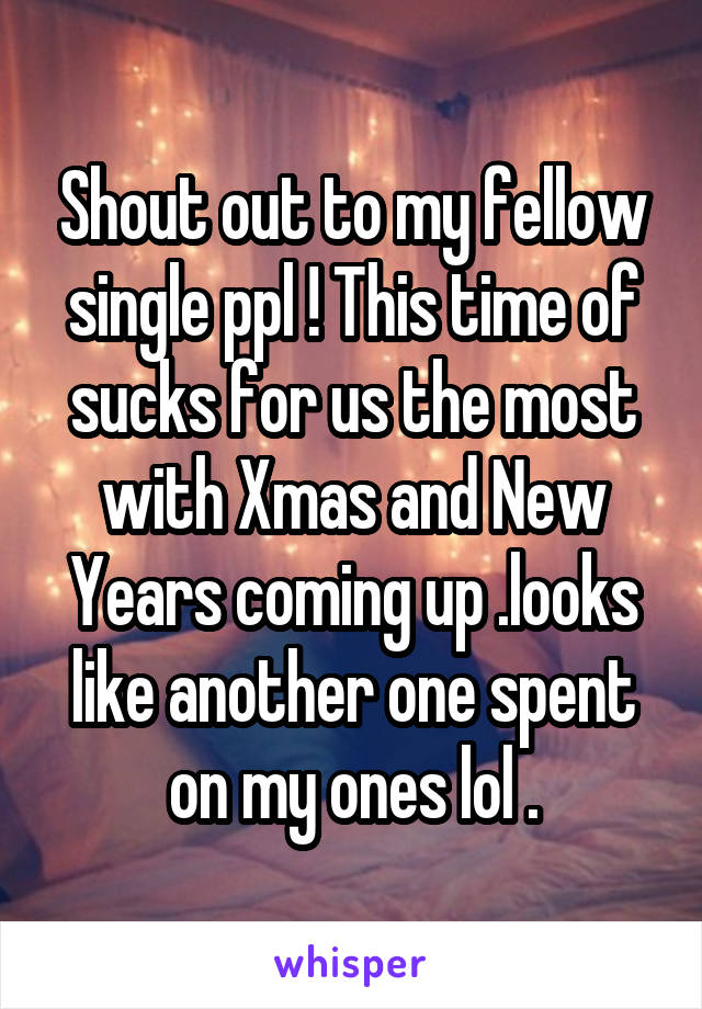 Shout out to my fellow single ppl ! This time of sucks for us the most with Xmas and New Years coming up .looks like another one spent on my ones lol .