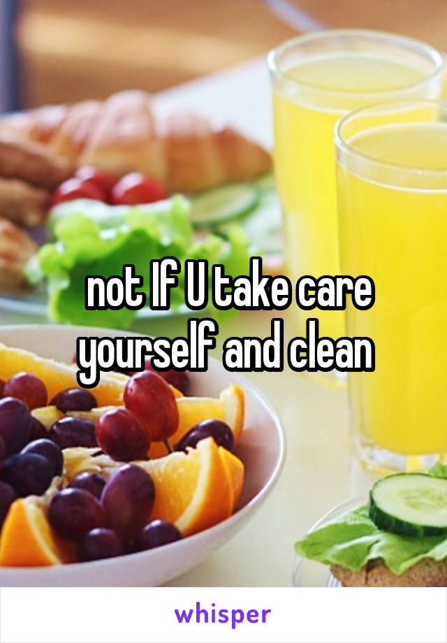  not If U take care yourself and clean